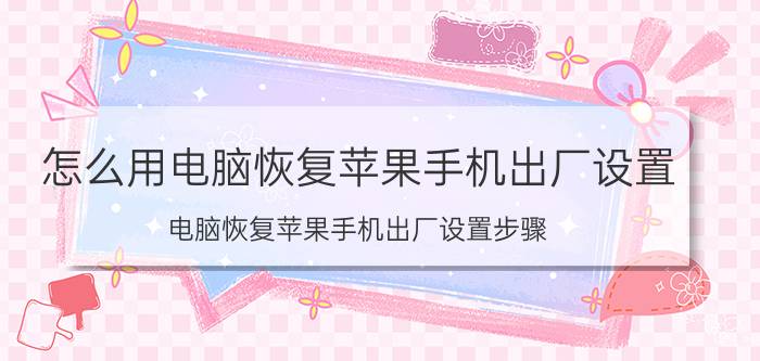 怎么用电脑恢复苹果手机出厂设置 电脑恢复苹果手机出厂设置步骤